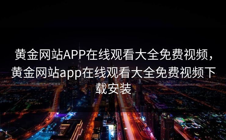 黄金网站APP在线观看大全免费视频，黄金网站app在线观看大全免费视频下载安装