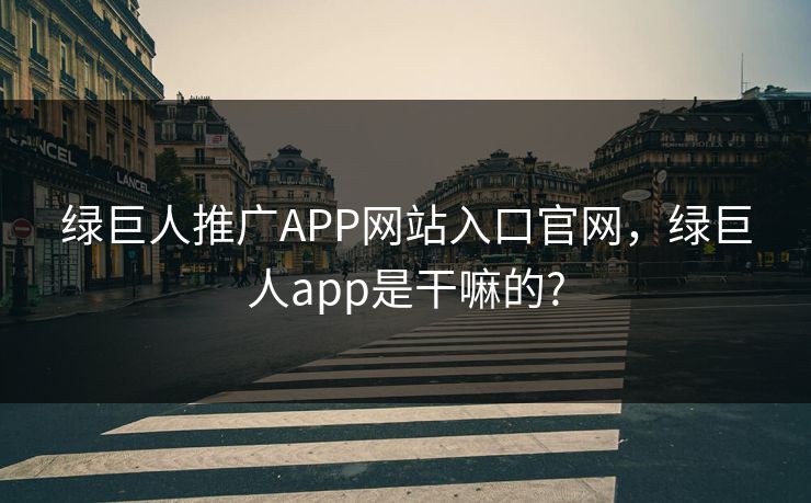 绿巨人推广APP网站入口官网，绿巨人app是干嘛的?
