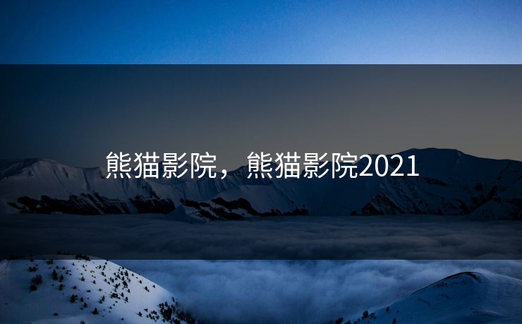 熊猫影院,熊猫影院2021 熊猫影院,熊猫影院2021