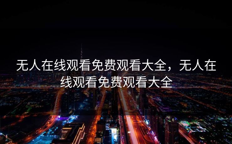 无人在线观看免费观看大全，无人在线观看免费观看大全