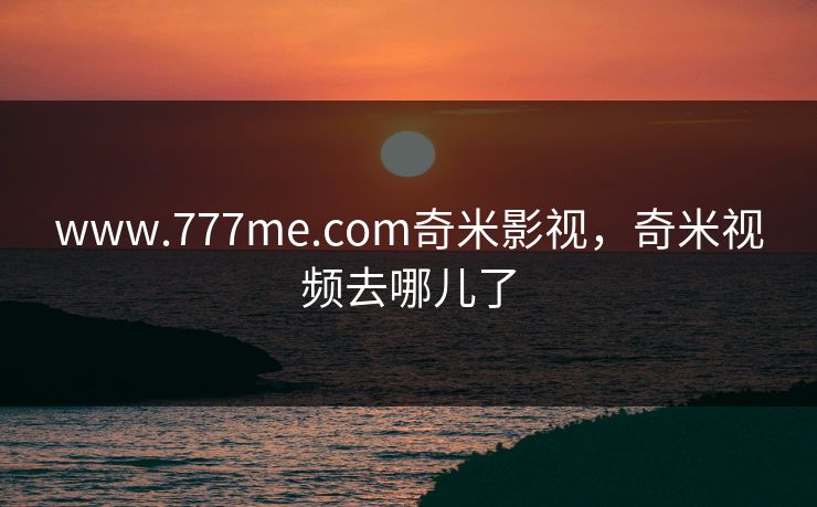 www.777me.com奇米影视,奇米视频去哪儿了 www.777me.com奇米影视,奇米视频去哪儿了