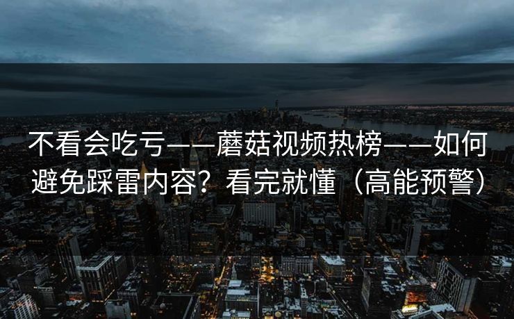 不看会吃亏——蘑菇视频热榜——如何避免踩雷内容？看完就懂（高能预警）