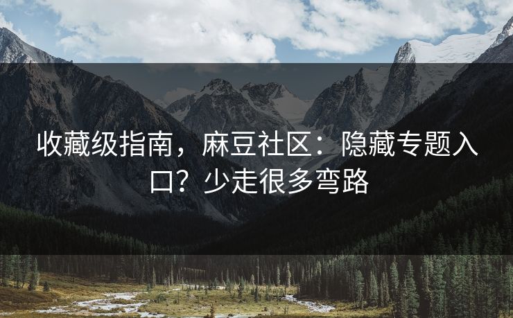 收藏级指南，麻豆社区：隐藏专题入口？少走很多弯路