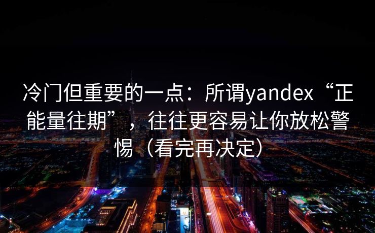 冷门但重要的一点:所谓yandex“正能量往期”,往往更容易让你放松警惕(看完再决定) 冷门但重要的一点:所谓yandex“正能量往期”,往往更容易让你放松警惕(看完再决定)