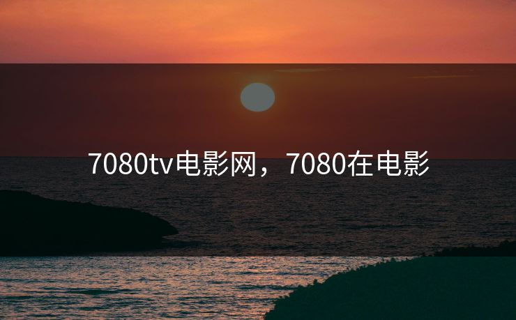 7080tv电影网，7080在电影