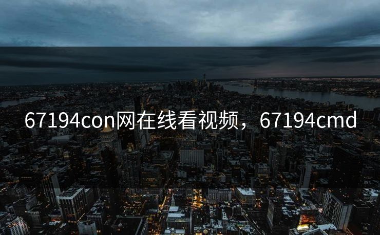 67194con网在线看视频,67194cmd 67194con网在线看视频,67194cmd