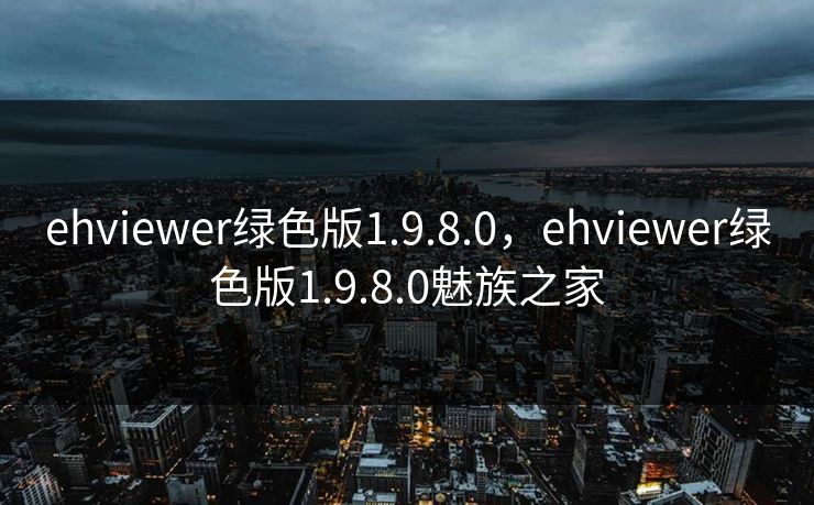 ehviewer绿色版1.9.8.0，ehviewer绿色版1.9.8.0魅族之家