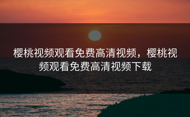 樱桃视频观看免费高清视频，樱桃视频观看免费高清视频下载