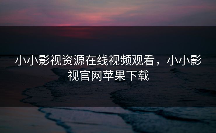 小小影视资源在线视频观看，小小影视官网苹果下载