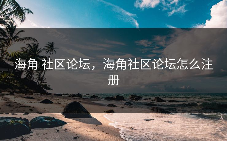海角 社区论坛，海角社区论坛怎么注册