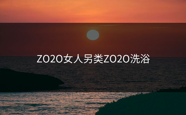 ZO2O女人另类ZO2O洗浴
