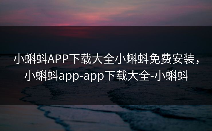 小蝌蚪APP下载大全小蝌蚪免费安装，小蝌蚪app-app下载大全-小蝌蚪