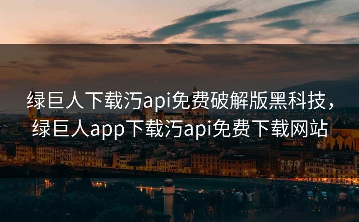 绿巨人下载汅api免费破解版黑科技，绿巨人app下载汅api免费下载网站