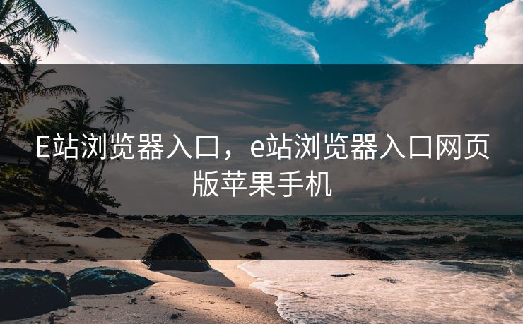 E站浏览器入口，e站浏览器入口网页版苹果手机