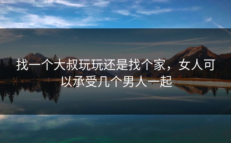 找一个大叔玩玩还是找个家，女人可以承受几个男人一起