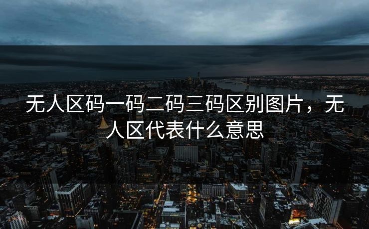 无人区码一码二码三码区别图片,无人区代表什么意思 无人区码一码二码三码区别图片,无人区代表什么意思