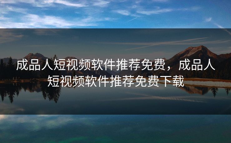 成品人短视频软件推荐免费，成品人短视频软件推荐免费下载