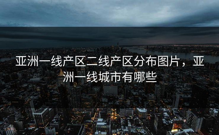 亚洲一线产区二线产区分布图片,亚洲一线城市有哪些 亚洲一线产区二线产区分布图片,亚洲一线城市有哪些