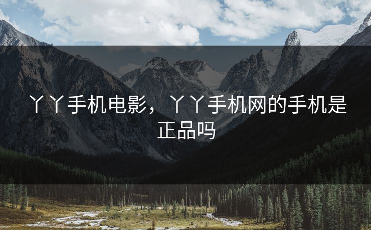 丫丫手机电影,丫丫手机网的手机是正品吗 丫丫手机电影,丫丫手机网的手机是正品吗