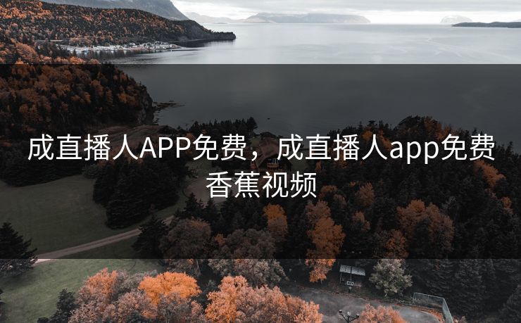 成直播人APP免费，成直播人app免费香蕉视频
