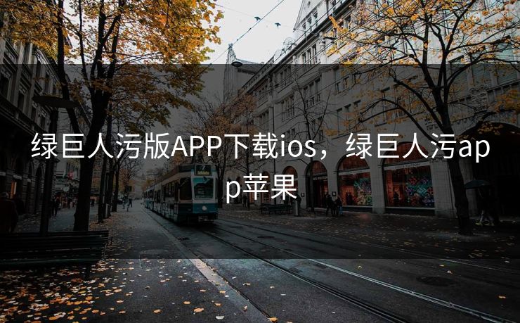 绿巨人污版APP下载ios，绿巨人污app苹果