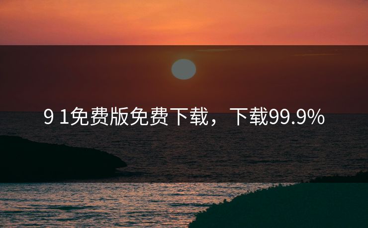 9 1免费版免费下载,下载99.9%