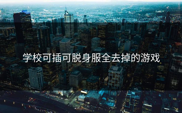 学校可插可脱身服全去掉的游戏