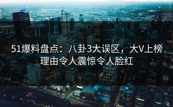 51爆料盘点:八卦3大误区,大V上榜理由令人震惊令人脸红