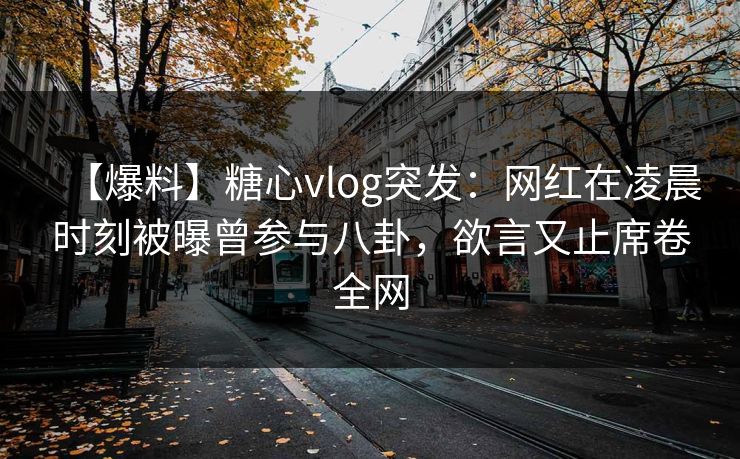 【爆料】糖心vlog突发：网红在凌晨时刻被曝曾参与八卦，欲言又止席卷全网