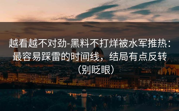 越看越不对劲-黑料不打烊被水军推热：最容易踩雷的时间线，结局有点反转（别眨眼）