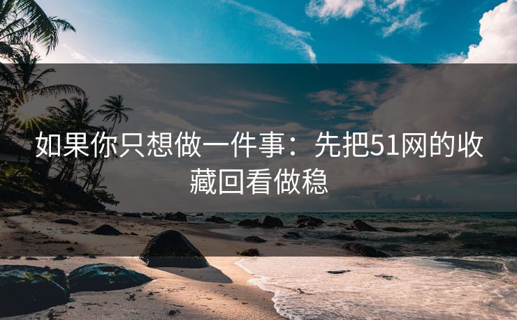 如果你只想做一件事:先把51网的收藏回看做稳 如果你只想做一件事:先把51网的收藏回看做稳