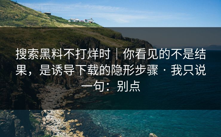 搜索黑料不打烊时|你看见的不是结果,是诱导下载的隐形步骤 · 我只说一句:别点 搜索黑料不打烊时|你看见的不是结果,是诱导下载的隐形步骤 · 我只说一句:别点
