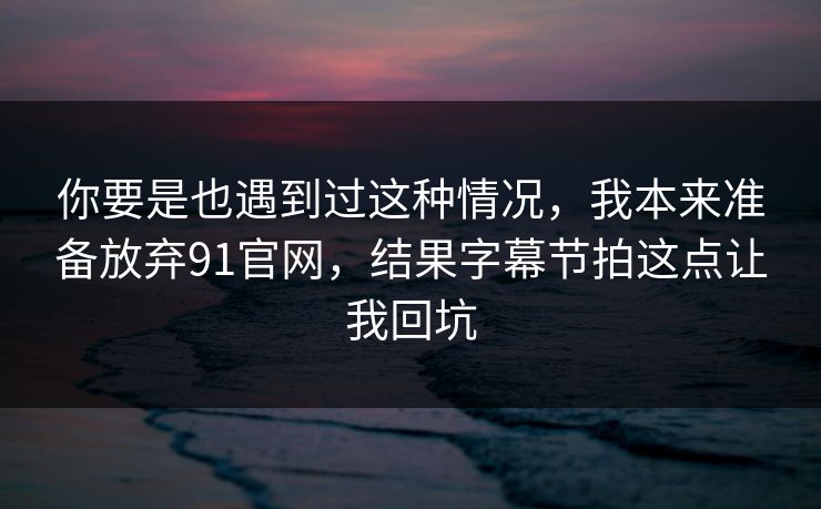 你要是也遇到过这种情况，我本来准备放弃91官网，结果字幕节拍这点让我回坑