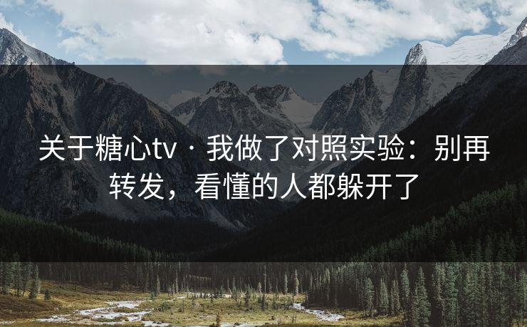关于糖心tv · 我做了对照实验：别再转发，看懂的人都躲开了