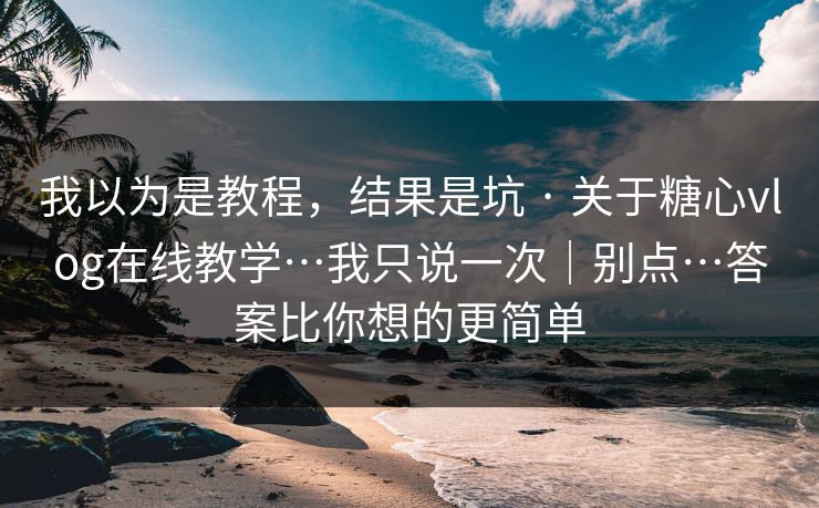我以为是教程，结果是坑 · 关于糖心vlog在线教学…我只说一次｜别点…答案比你想的更简单