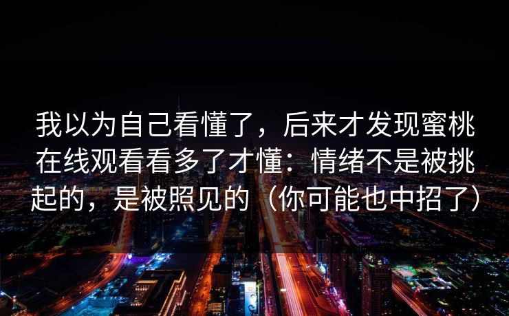 我以为自己看懂了,后来才发现蜜桃在线观看看多了才懂:情绪不是被挑起的,是被照见的(你可能也中招了) 我以为自己看懂了,后来才发现蜜桃在线观看看多了才懂:情绪不是被挑起的,是被照见的(你可能也中招了)