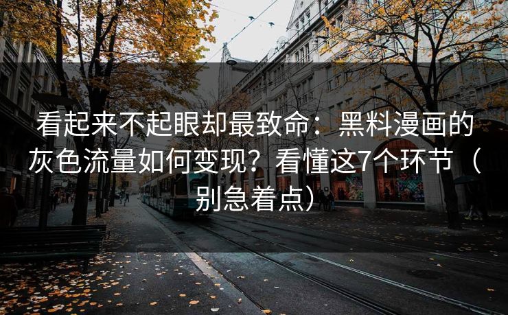看起来不起眼却最致命:黑料漫画的灰色流量如何变现?看懂这7个环节(别急着点) 看起来不起眼却最致命:黑料漫画的灰色流量如何变现?看懂这7个环节(别急着点)