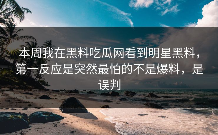 本周我在黑料吃瓜网看到明星黑料,第一反应是突然最怕的不是爆料,是误判 本周我在黑料吃瓜网看到明星黑料,第一反应是突然最怕的不是爆料,是误判