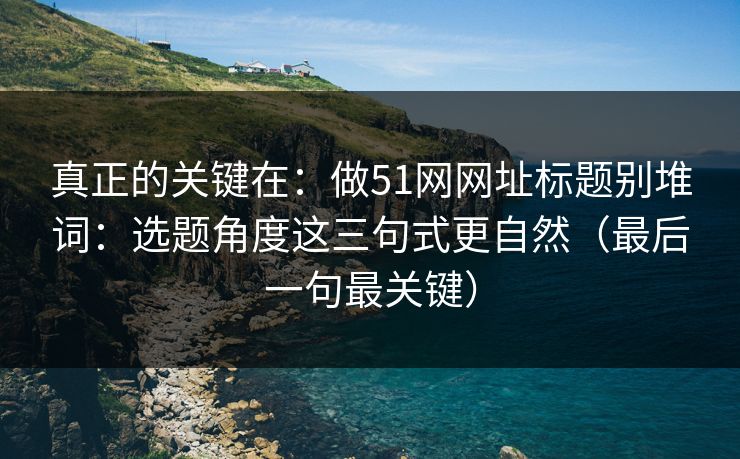 真正的关键在:做51网网址标题别堆词:选题角度这三句式更自然(最后一句最关键) 真正的关键在:做51网网址标题别堆词:选题角度这三句式更自然(最后一句最关键)