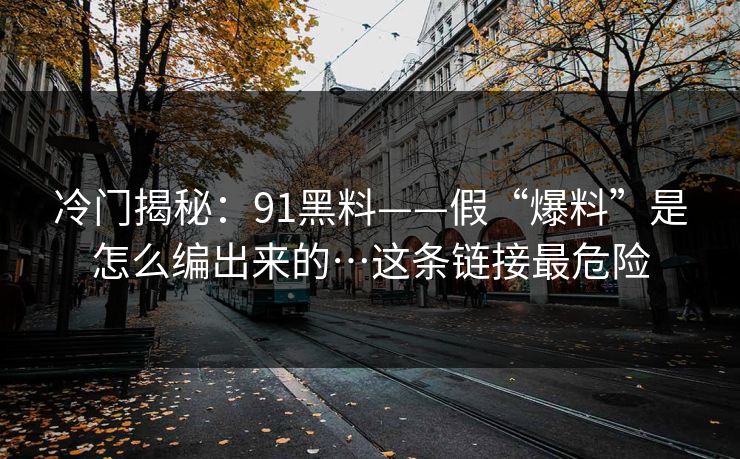 冷门揭秘：91黑料——假“爆料”是怎么编出来的…这条链接最危险