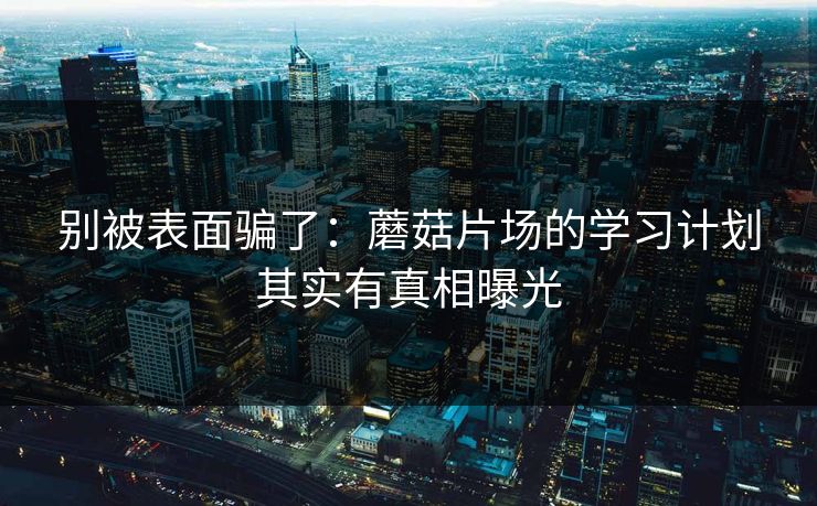 别被表面骗了：蘑菇片场的学习计划其实有真相曝光