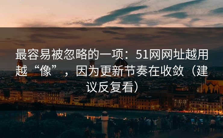 最容易被忽略的一项:51网网址越用越“像”,因为更新节奏在收敛(建议反复看) 最容易被忽略的一项:51网网址越用越“像”,因为更新节奏在收敛(建议反复看)