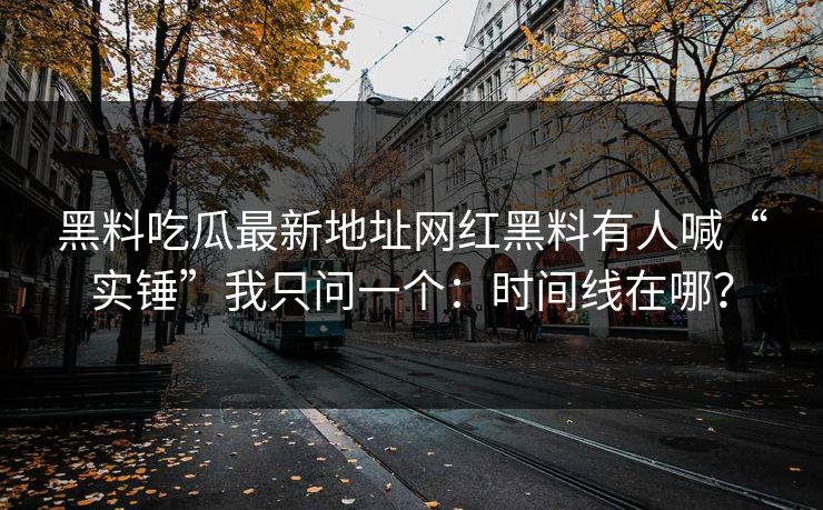黑料吃瓜最新地址网红黑料有人喊“实锤”我只问一个：时间线在哪？