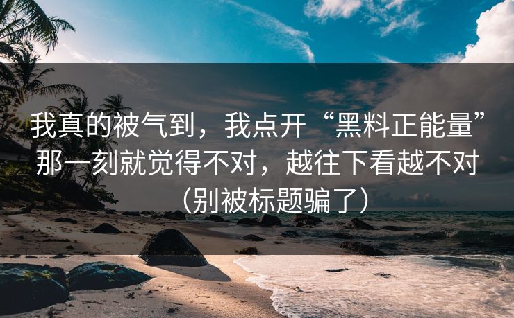 我真的被气到，我点开“黑料正能量”那一刻就觉得不对，越往下看越不对（别被标题骗了）