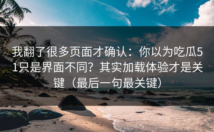 我翻了很多页面才确认：你以为吃瓜51只是界面不同？其实加载体验才是关键（最后一句最关键）