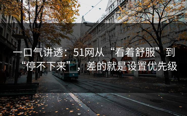一口气讲透：51网从“看着舒服”到“停不下来”，差的就是设置优先级