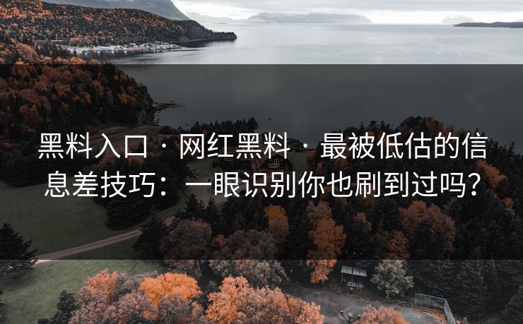黑料入口 · 网红黑料 · 最被低估的信息差技巧：一眼识别你也刷到过吗？