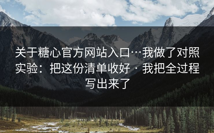 关于糖心官方网站入口…我做了对照实验：把这份清单收好 · 我把全过程写出来了