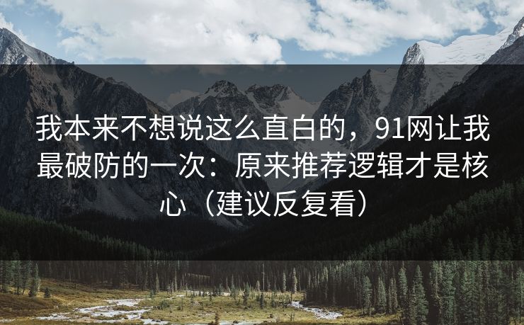 我本来不想说这么直白的,91网让我最破防的一次:原来推荐逻辑才是核心(建议反复看) 我本来不想说这么直白的,91网让我最破防的一次:原来推荐逻辑才是核心(建议反复看)