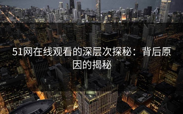 51网在线观看的深层次探秘:背后原因的揭秘 51网在线观看的深层次探秘:背后原因的揭秘